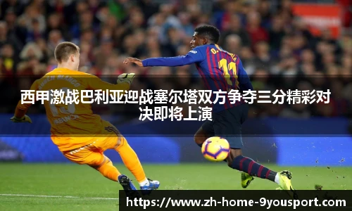 西甲激战巴利亚迎战塞尔塔双方争夺三分精彩对决即将上演
