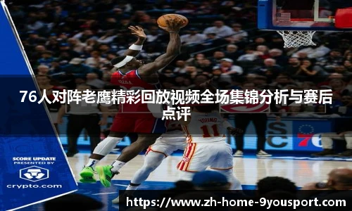 76人对阵老鹰精彩回放视频全场集锦分析与赛后点评
