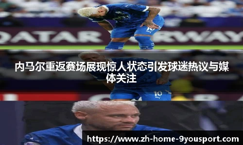 内马尔重返赛场展现惊人状态引发球迷热议与媒体关注