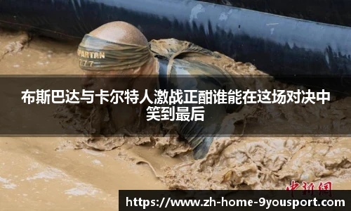 布斯巴达与卡尔特人激战正酣谁能在这场对决中笑到最后