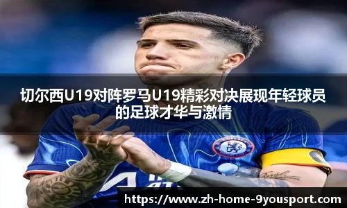 切尔西U19对阵罗马U19精彩对决展现年轻球员的足球才华与激情