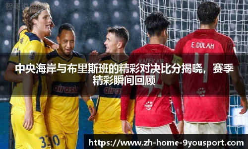 中央海岸与布里斯班的精彩对决比分揭晓，赛季精彩瞬间回顾