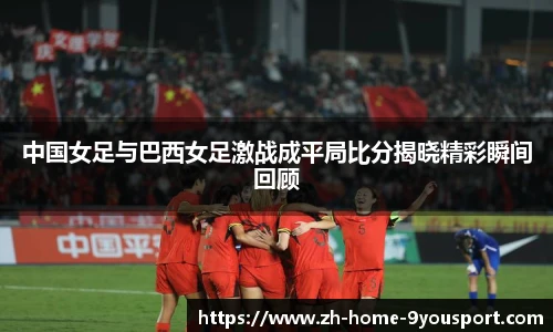 中国女足与巴西女足激战成平局比分揭晓精彩瞬间回顾