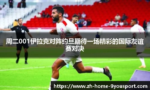 周二001伊拉克对阵约旦期待一场精彩的国际友谊赛对决