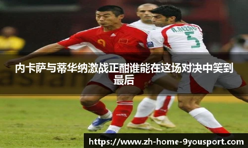 内卡萨与蒂华纳激战正酣谁能在这场对决中笑到最后