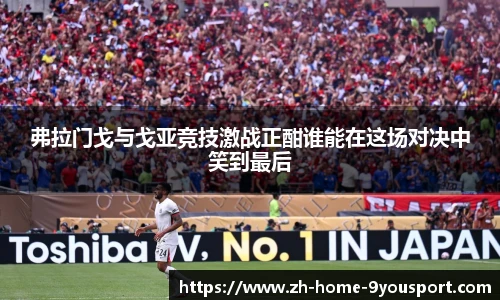 弗拉门戈与戈亚竞技激战正酣谁能在这场对决中笑到最后