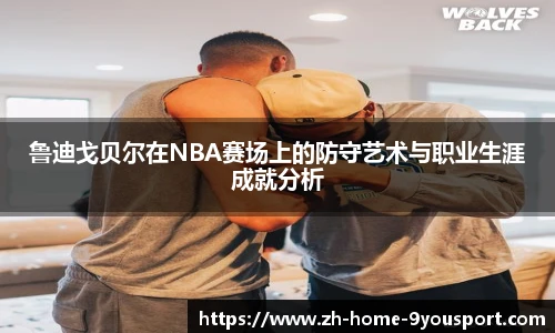 鲁迪戈贝尔在NBA赛场上的防守艺术与职业生涯成就分析